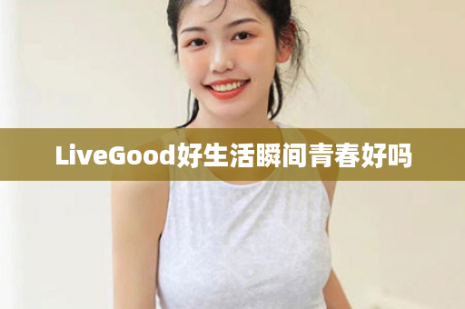 LiveGood好生活瞬间青春好吗