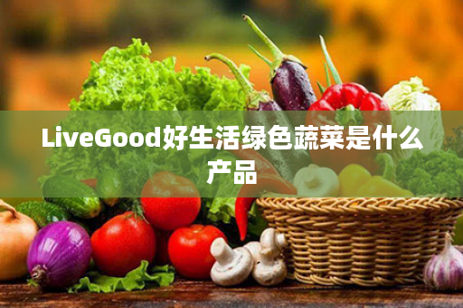 LiveGood好生活绿色蔬菜是什么产品