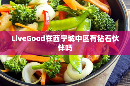 LiveGood在西宁城中区有钻石伙伴吗