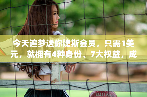 今天追梦送你婕斯会员，只需1美元，就拥有4种身份、7大权益，成就属于你的一番事业！三年后你会感激我的！
