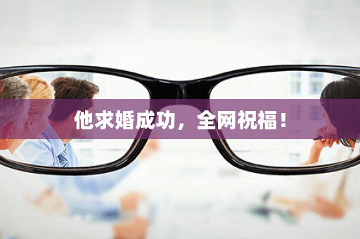 他求婚成功，全网祝福！