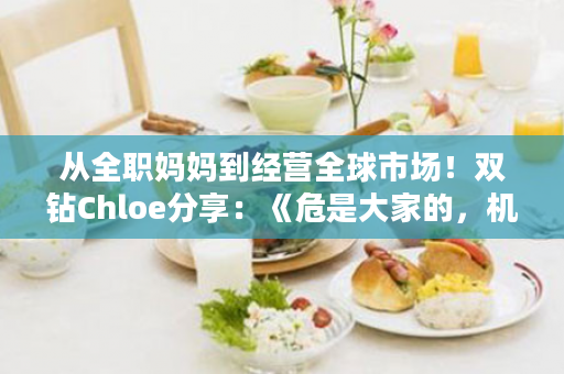 从全职妈妈到经营全球市场！双钻Chloe分享：《危是大家的，机是自己的》