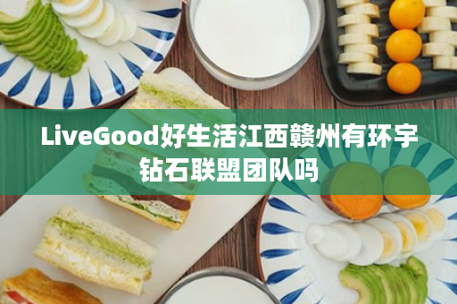 LiveGood好生活江西赣州有环宇钻石联盟团队吗