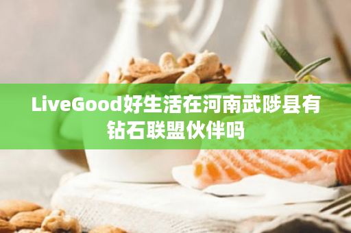 LiveGood好生活在河南武陟县有钻石联盟伙伴吗