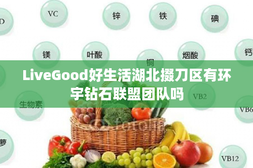 LiveGood好生活湖北掇刀区有环宇钻石联盟团队吗