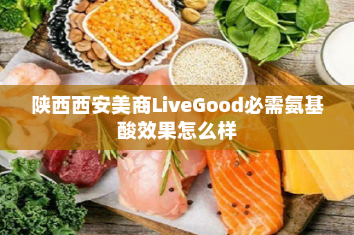 陕西西安美商LiveGood必需氨基酸效果怎么样