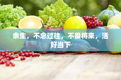 余生，不念过往，不畏将来，活好当下