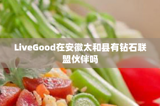 LiveGood在安徽太和县有钻石联盟伙伴吗