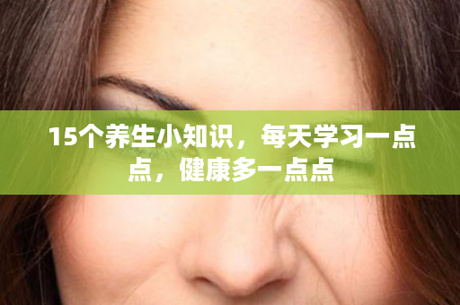 15个养生小知识，每天学习一点点，健康多一点点