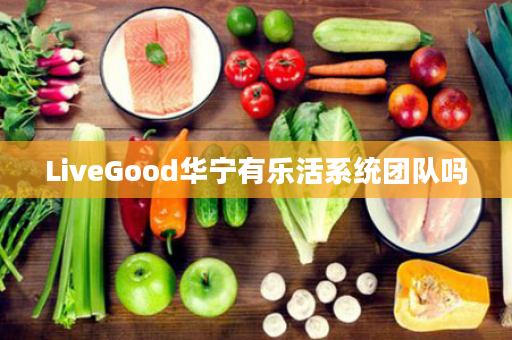 LiveGood华宁有乐活系统团队吗