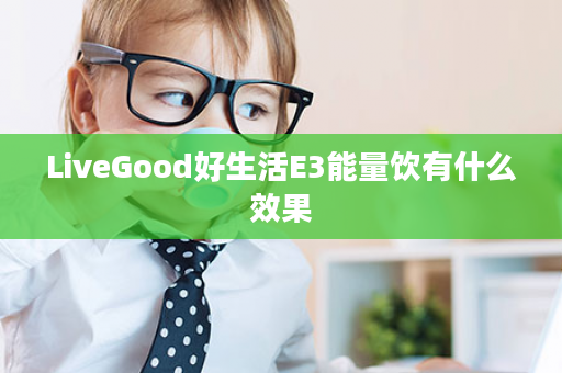 LiveGood好生活E3能量饮有什么效果