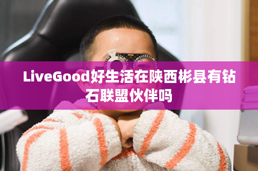 LiveGood好生活在陕西彬县有钻石联盟伙伴吗