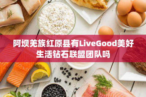 阿坝羌族红原县有LiveGood美好生活钻石联盟团队吗