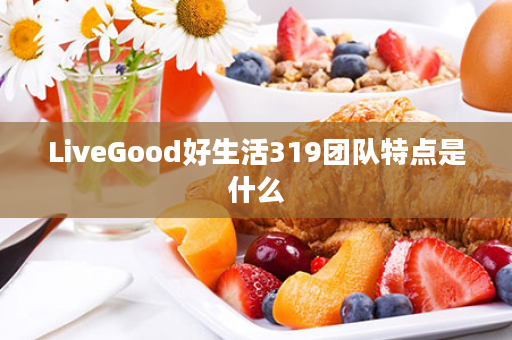 LiveGood好生活319团队特点是什么