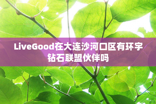 LiveGood在大连沙河口区有环宇钻石联盟伙伴吗