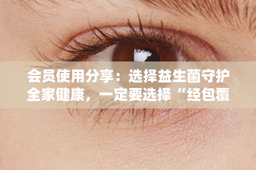 会员使用分享：选择益生菌守护全家健康，一定要选择“经包覆技术处理”的益生菌！