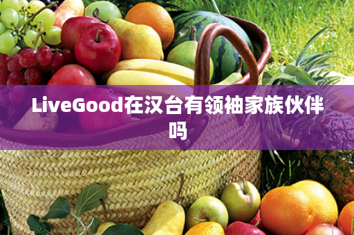 LiveGood在汉台有领袖家族伙伴吗