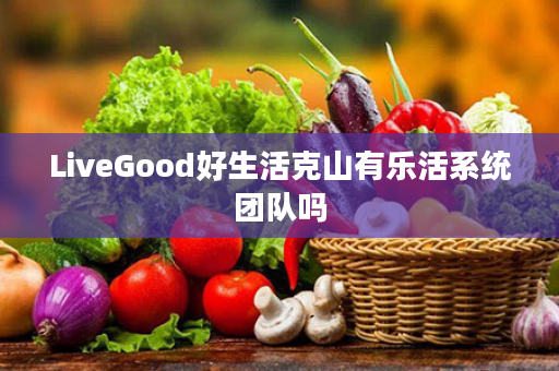 LiveGood好生活克山有乐活系统团队吗