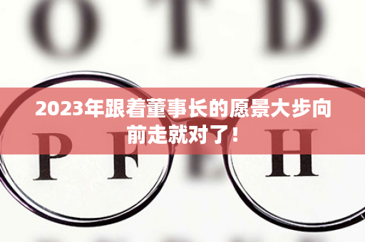 2023年跟着董事长的愿景大步向前走就对了！