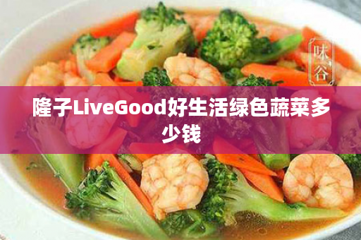 隆子LiveGood好生活绿色蔬菜多少钱