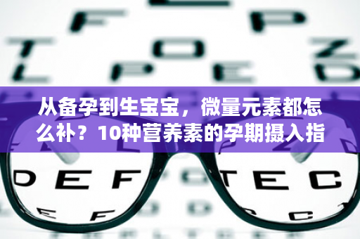 从备孕到生宝宝，微量元素都怎么补？10种营养素的孕期摄入指南，快点收藏吧！