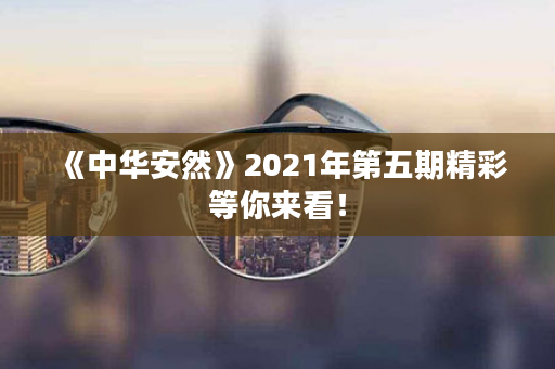 《中华安然》2021年第五期精彩等你来看！