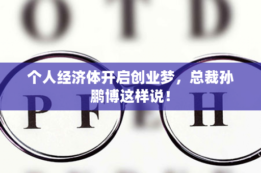 个人经济体开启创业梦，总裁孙鹏博这样说！