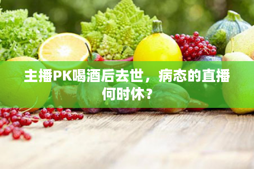 主播PK喝酒后去世，病态的直播何时休？