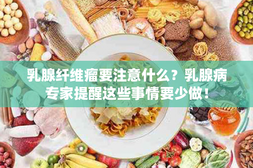 乳腺纤维瘤要注意什么？乳腺病专家提醒这些事情要少做！