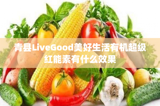 青县LiveGood美好生活有机超级红能素有什么效果