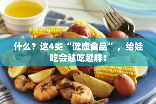 什么？这4类“健康食品”，给娃吃会越吃越胖！