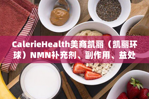 CalerieHealth美商凯丽（凯丽环球）NMN补充剂、副作用、益处和剂量