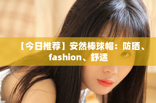 【今日推荐】安然棒球帽：防晒、fashion、舒适