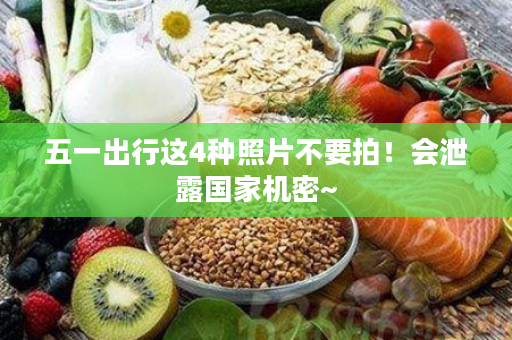 五一出行这4种照片不要拍！会泄露国家机密~