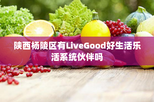 陕西杨陵区有LiveGood好生活乐活系统伙伴吗