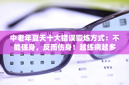 中老年夏天十大错误锻炼方式：不能强身，反而伤身！越练病越多!