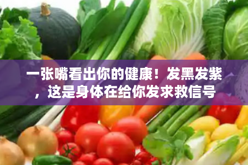 一张嘴看出你的健康！发黑发紫，这是身体在给你发求救信号