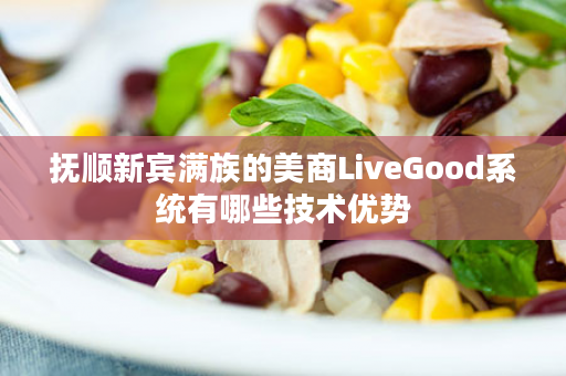 抚顺新宾满族的美商LiveGood系统有哪些技术优势