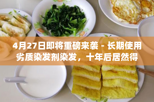 4月27日即将重磅来袭 - 长期使用劣质染发剂染发，十年后居然得了肝硬化？健康染发我只用大众精品·植物染发剂！