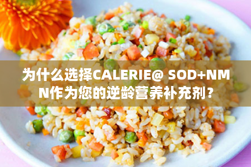 为什么选择CALERIE@ SOD+NMN作为您的逆龄营养补充剂？