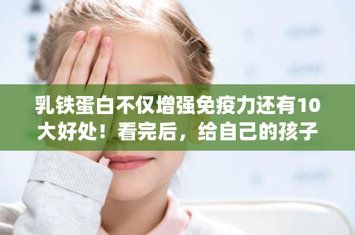 乳铁蛋白不仅增强免疫力还有10大好处！看完后，给自己的孩子补充起来！