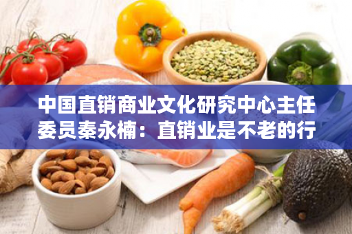 中国直销商业文化研究中心主任委员秦永楠：直销业是不老的行业，不可取代