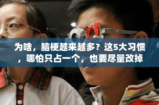 为啥，脑梗越来越多？这5大习惯，哪怕只占一个，也要尽量改掉！