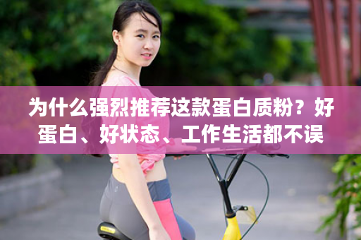 为什么强烈推荐这款蛋白质粉？好蛋白、好状态、工作生活都不误