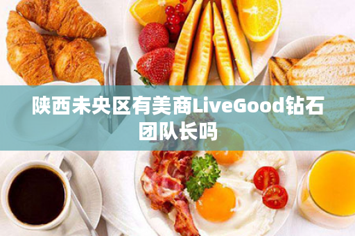 陕西未央区有美商LiveGood钻石团队长吗