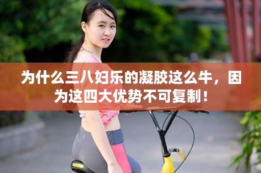 为什么三八妇乐的凝胶这么牛，因为这四大优势不可复制！