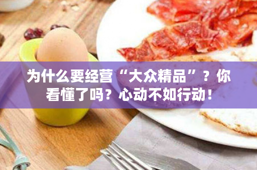 为什么要经营“大众精品”？你看懂了吗？心动不如行动！