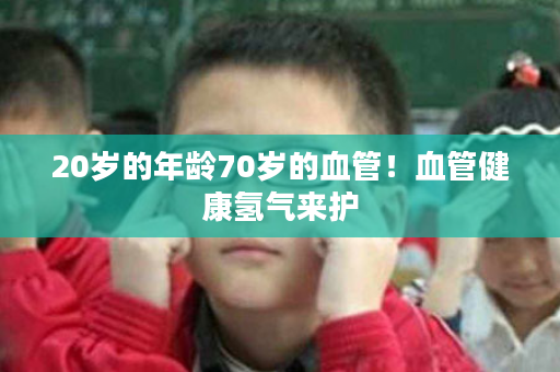 20岁的年龄70岁的血管！血管健康氢气来护