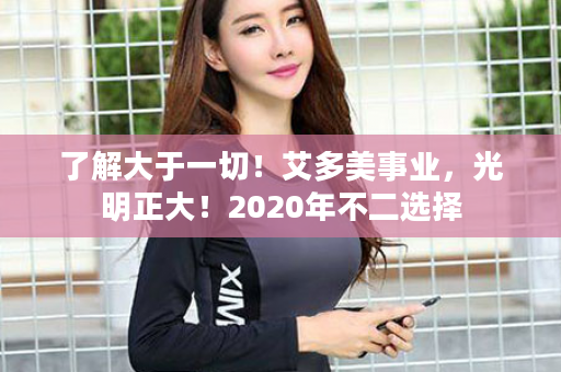 了解大于一切！艾多美事业，光明正大！2020年不二选择