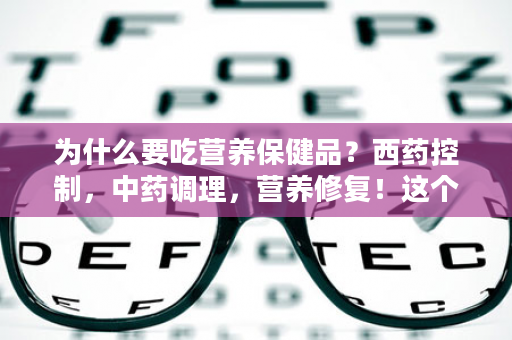 为什么要吃营养保健品？西药控制，中药调理，营养修复！这个理必须懂！